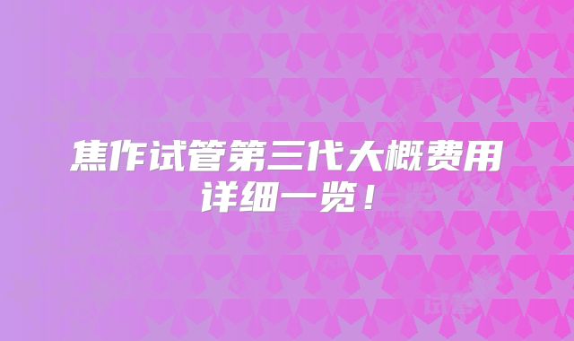 焦作试管第三代大概费用详细一览！