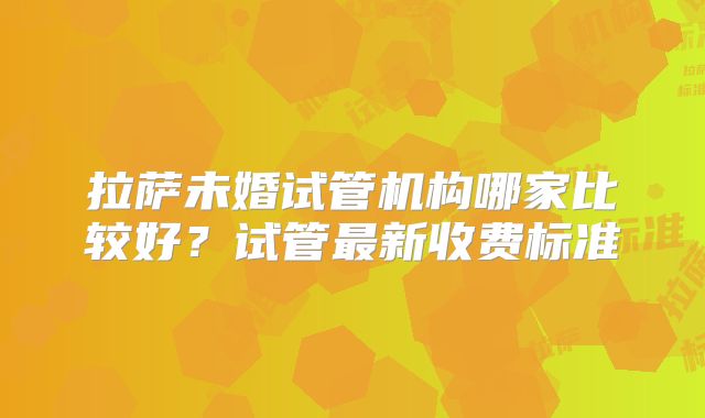 拉萨未婚试管机构哪家比较好?试管最新收费标准