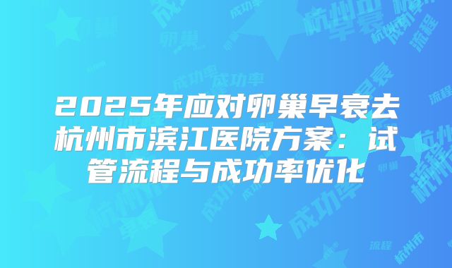 2025年应对卵巢早衰去杭州市滨江医院方案:试管流程与成功率优化