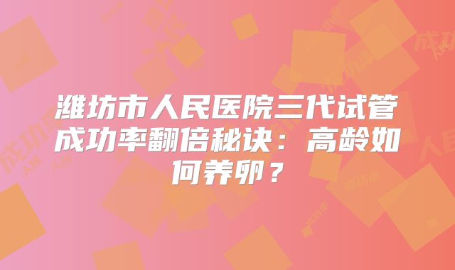 潍坊市人民医院三代试管成功率翻倍秘诀：高龄如何养卵？