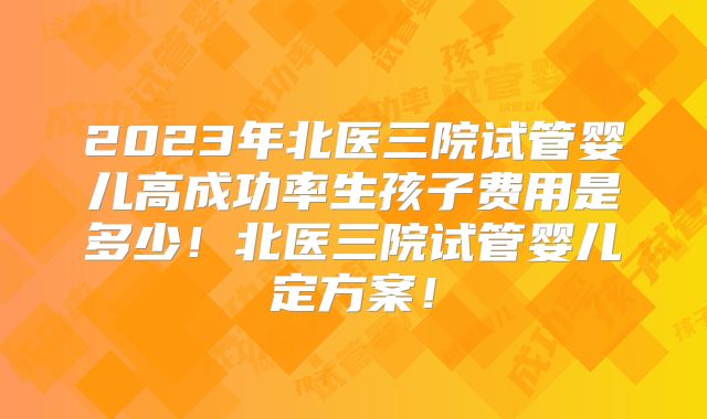 2023年北医三院试管婴儿高成功率生孩子费用是多少!北医三院试管婴儿定方案!