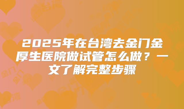 2025年在台湾去金门金厚生医院做试管怎么做？一文了解完整步骤