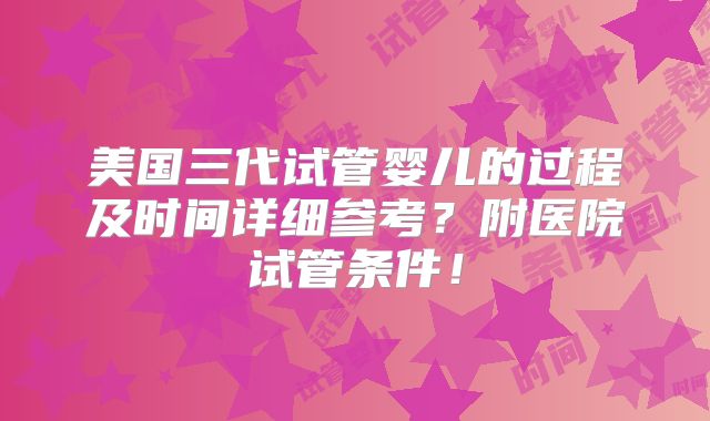 美国三代试管婴儿的过程及时间详细参考？附医院试管条件！