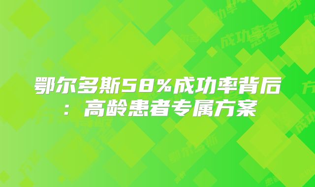 鄂尔多斯58%成功率背后：高龄患者专属方案