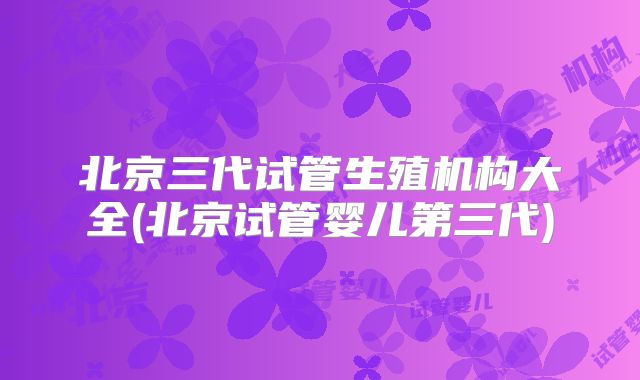 北京三代试管生殖机构大全(北京试管婴儿第三代)