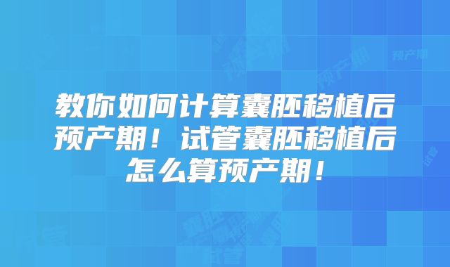 教你如何计算囊胚移植后预产期！试管囊胚移植后怎么算预产期！