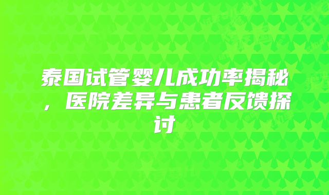 泰国试管婴儿成功率揭秘，医院差异与患者反馈探讨