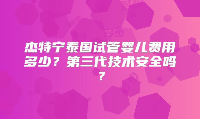 杰特宁泰国试管婴儿费用多少？第三代技术安全吗？