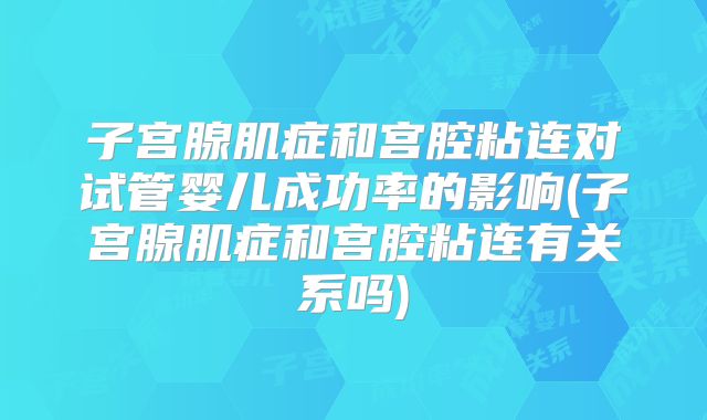 子宫腺肌症和宫腔粘连对试管婴儿成功率的影响(子宫腺肌症和宫腔粘连有关系吗)