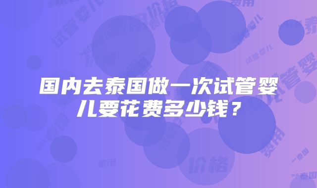 国内去泰国做一次试管婴儿要花费多少钱？