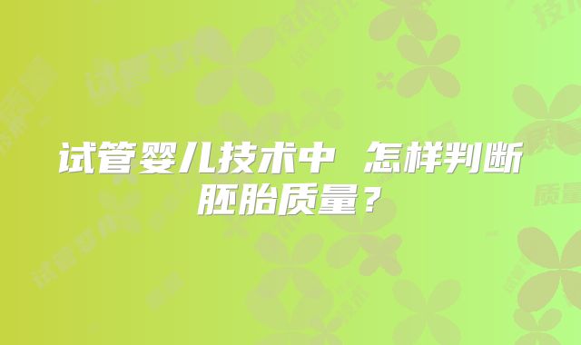 试管婴儿技术中 怎样判断胚胎质量?