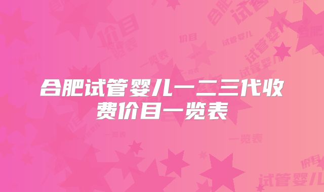 合肥试管婴儿一二三代收费价目一览表