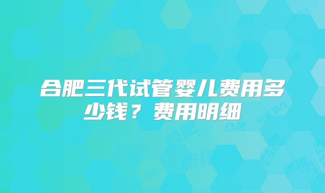 合肥三代试管婴儿费用多少钱?费用明细