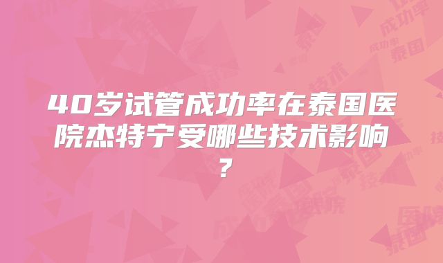 40岁试管成功率在泰国医院杰特宁受哪些技术影响？