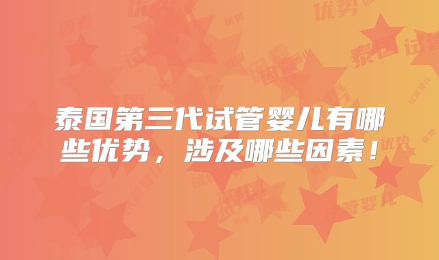 泰国第三代试管婴儿有哪些优势，涉及哪些因素！