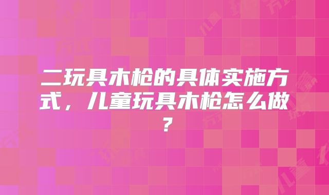 二玩具木枪的具体实施方式，儿童玩具木枪怎么做？