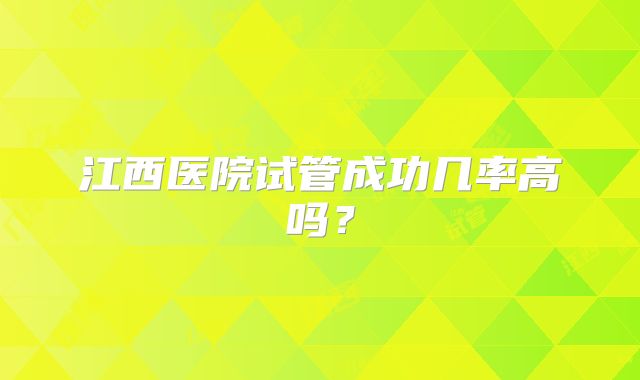 江西医院试管成功几率高吗?