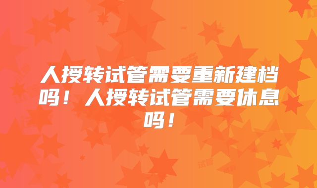 人授转试管需要重新建档吗!人授转试管需要休息吗!