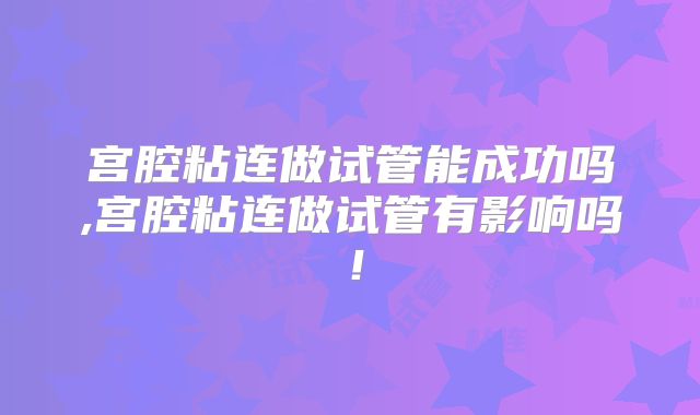 宫腔粘连做试管能成功吗,宫腔粘连做试管有影响吗!