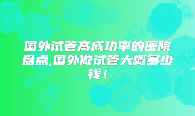 国外试管高成功率的医院盘点,国外做试管大概多少钱！