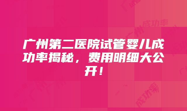 广州第二医院试管婴儿成功率揭秘,费用明细大公开!