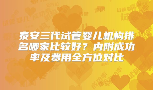泰安三代试管婴儿机构排名哪家比较好?内附成功率及费用全方位对比