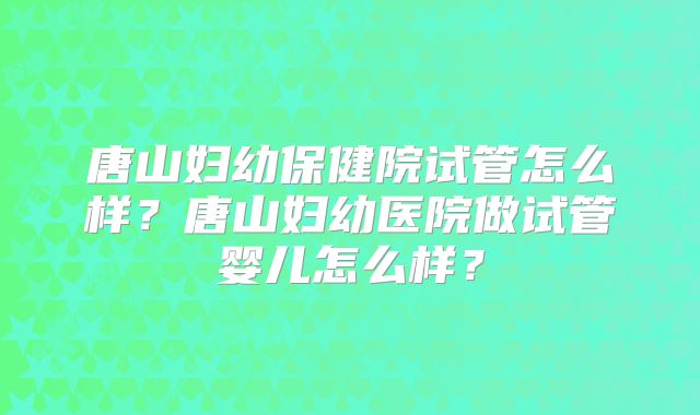 唐山妇幼保健院试管怎么样？唐山妇幼医院做试管婴儿怎么样？