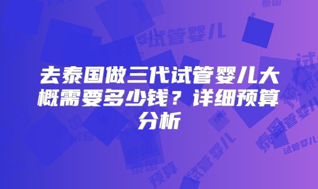 去泰国做三代试管婴儿大概需要多少钱？详细预算分析