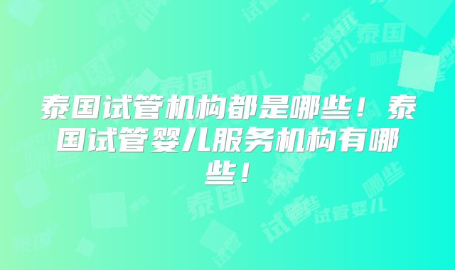 泰国试管机构都是哪些！泰国试管婴儿服务机构有哪些！