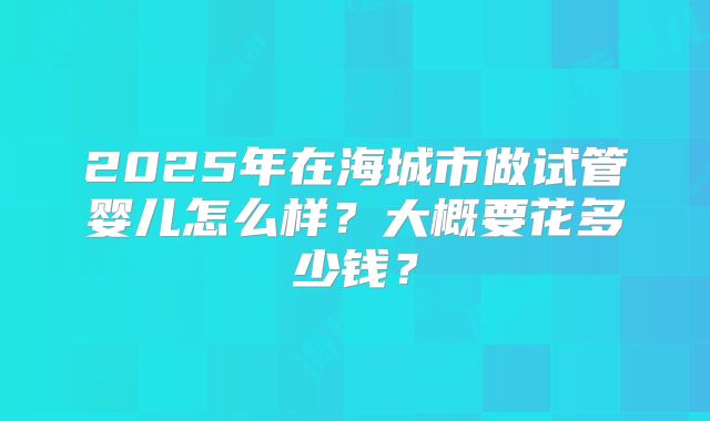 2025年在海城市做试管婴儿怎么样？大概要花多少钱？