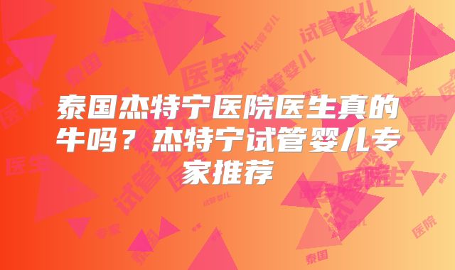 泰国杰特宁医院医生真的牛吗？杰特宁试管婴儿专家推荐