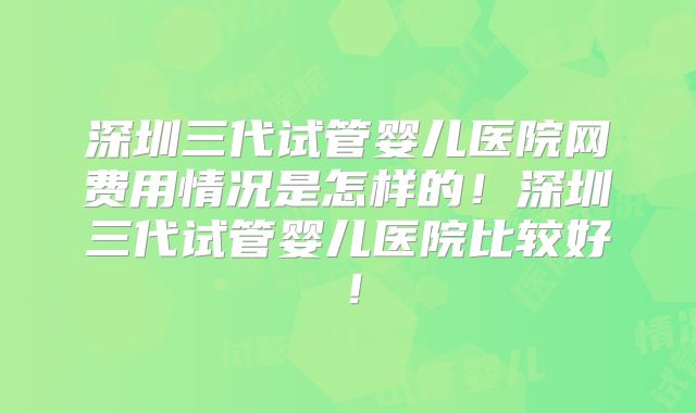 深圳三代试管婴儿医院网费用情况是怎样的！深圳三代试管婴儿医院比较好！