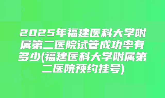 2025年福建医科大学附属第二医院试管成功率有多少(福建医科大学附属第二医院预约挂号)