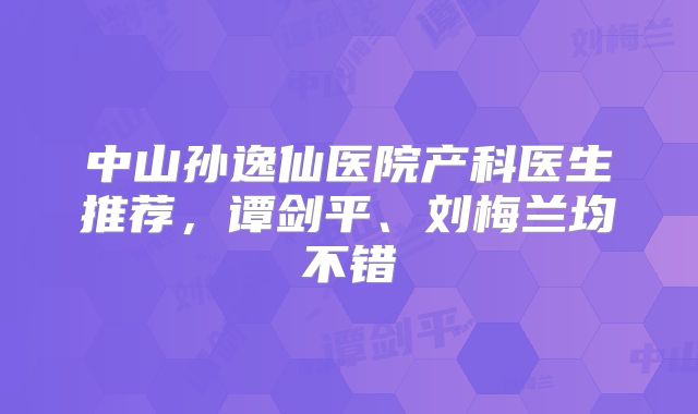 中山孙逸仙医院产科医生推荐,谭剑平、刘梅兰均不错