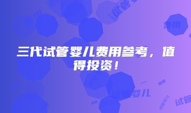 三代试管婴儿费用参考,值得投资!