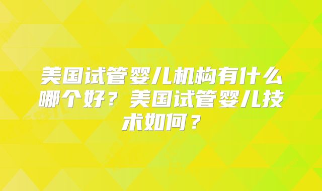 美国试管婴儿机构有什么哪个好?美国试管婴儿技术如何?