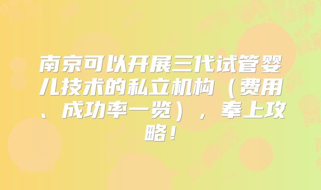 南京可以开展三代试管婴儿技术的私立机构（费用、成功率一览），奉上攻略！