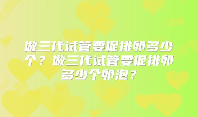 做三代试管要促排卵多少个？做三代试管要促排卵多少个卵泡？