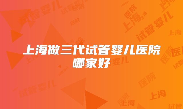上海做三代试管婴儿医院哪家好