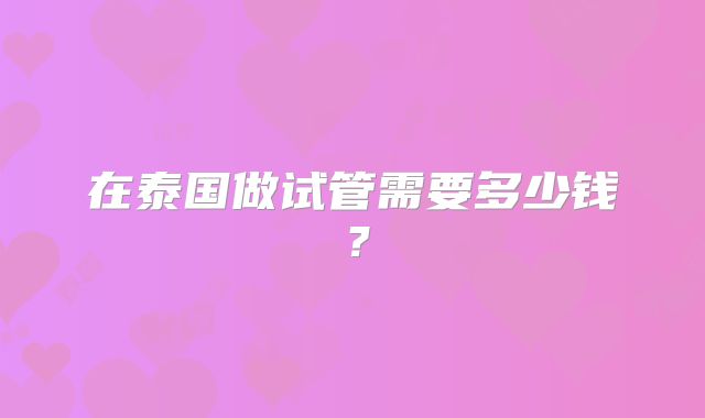 在泰国做试管需要多少钱？