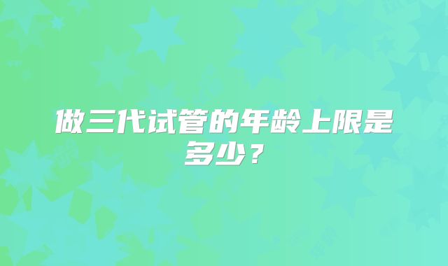 做三代试管的年龄上限是多少？