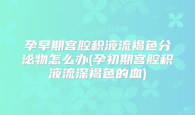孕早期宫腔积液流褐色分泌物怎么办(孕初期宫腔积液流深褐色的血)