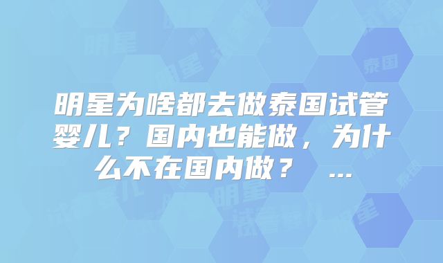 明星为啥都去做泰国试管婴儿?国内也能做,为什么不在国内做? ...