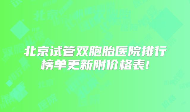 北京试管双胞胎医院排行榜单更新附价格表!