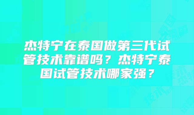 杰特宁在泰国做第三代试管技术靠谱吗？杰特宁泰国试管技术哪家强？