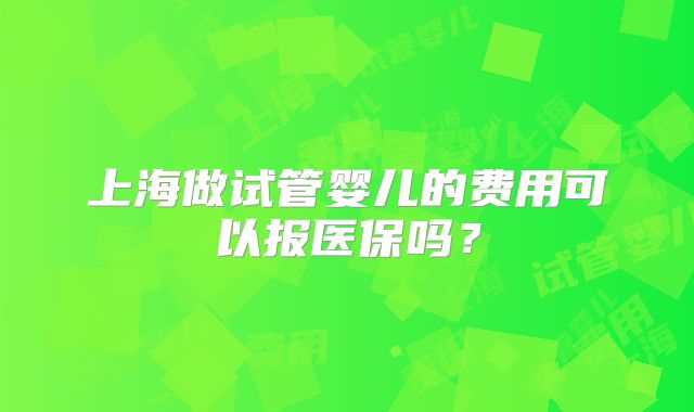 上海做试管婴儿的费用可以报医保吗？