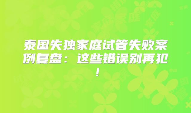 泰国失独家庭试管失败案例复盘:这些错误别再犯!