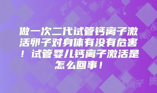 做一次二代试管钙离子激活卵子对身体有没有危害！试管婴儿钙离子激活是怎么回事！