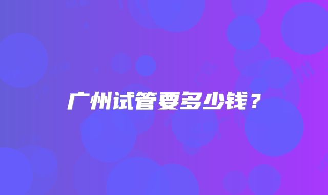 广州试管要多少钱?