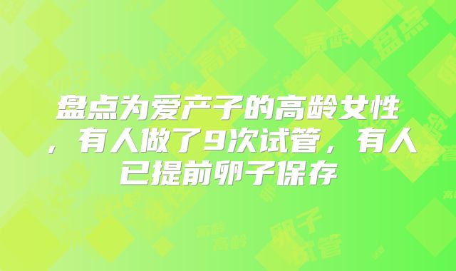 盘点为爱产子的高龄女性，有人做了9次试管，有人已提前卵子保存